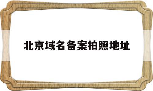 北京域名备案拍照地址(北京域名备案需要多少时间),北京域名备案拍照地址,信息,域名注册,第三方,第1张 北京域名备案拍照地址(北京域名备案需要多少时间),北京域名备案拍照地址(北京域名备案需要多少时间),北京域名备案拍照地址,信息,域名注册,第三方,第1张
