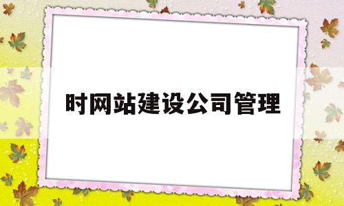 时网站建设公司管理(网站建设公司选择标准),时网站建设公司管理(网站建设公司选择标准),时网站建设公司管理,信息,文章,模板,第1张