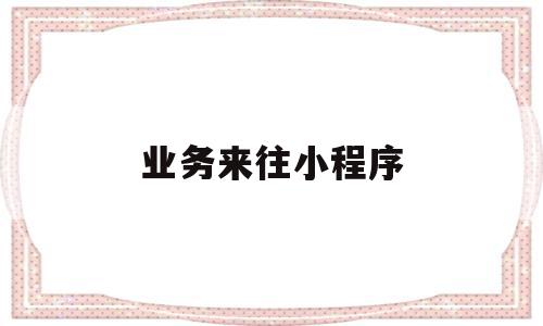 业务来往小程序(业务往来证明怎么开),业务来往小程序,信息,文章,微信,第1张 业务来往小程序(业务往来证明怎么开),业务来往小程序(业务往来证明怎么开),业务来往小程序,信息,文章,微信,第1张