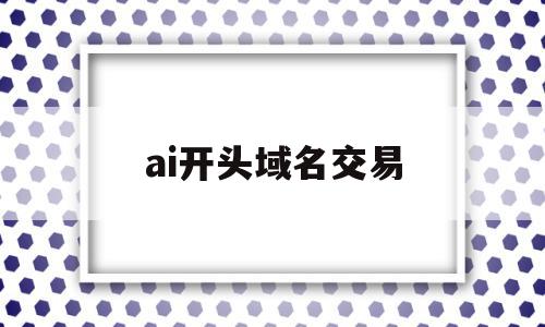 ai开头域名交易(ai开头域名交易是什么),ai开头域名交易,信息,微信,APP,第1张 ai开头域名交易(ai开头域名交易是什么),ai开头域名交易(ai开头域名交易是什么),ai开头域名交易,信息,微信,APP,第1张