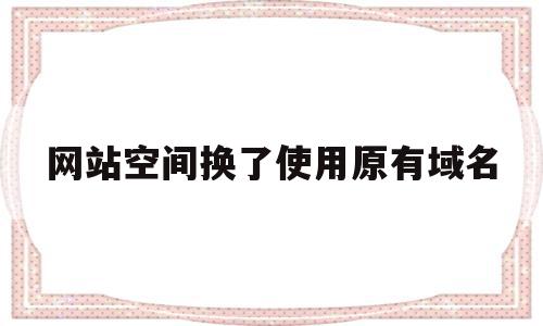 网站空间换了使用原有域名(网站空间换了使用原有域名会怎么样),网站空间换了使用原有域名,信息,文章,百度,第1张 网站空间换了使用原有域名(网站空间换了使用原有域名会怎么样),网站空间换了使用原有域名(网站空间换了使用原有域名会怎么样),网站空间换了使用原有域名,信息,文章,百度,第1张