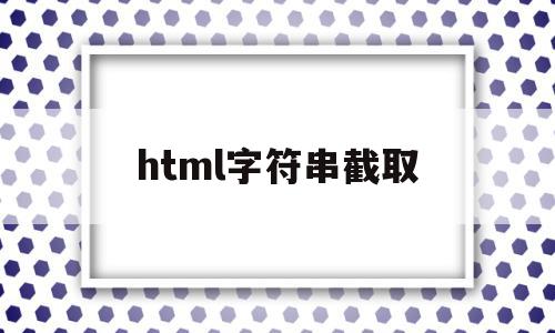 html字符串截取(html字符串截取方法)