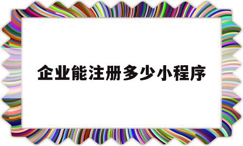 企业能注册多少小程序(企业能注册多少小程序账号),企业能注册多少小程序(企业能注册多少小程序账号),企业能注册多少小程序,百度,模板,微信,第1张