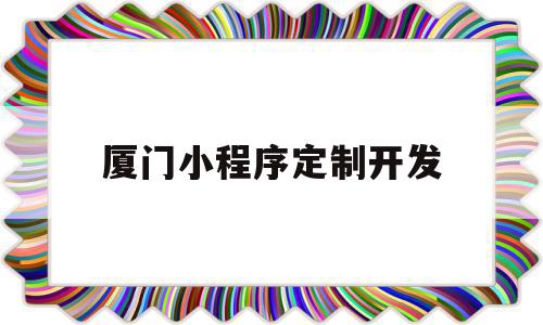 厦门小程序定制开发(厦门小程序定制开发平台)