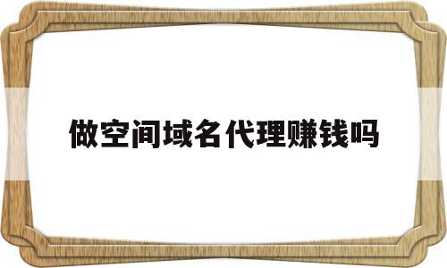 做空间域名代理赚钱吗(如何申请空间域名),做空间域名代理赚钱吗(如何申请空间域名),做空间域名代理赚钱吗,信息,文章,视频,第1张