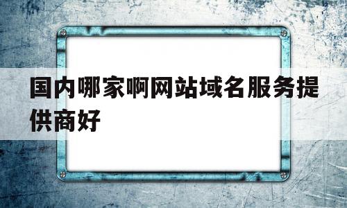 国内哪家啊网站域名服务提供商好(国内哪家啊网站域名服务提供商好一点),国内哪家啊网站域名服务提供商好,信息,模板,营销,第1张 国内哪家啊网站域名服务提供商好(国内哪家啊网站域名服务提供商好一点),国内哪家啊网站域名服务提供商好(国内哪家啊网站域名服务提供商好一点),国内哪家啊网站域名服务提供商好,信息,模板,营销,第1张