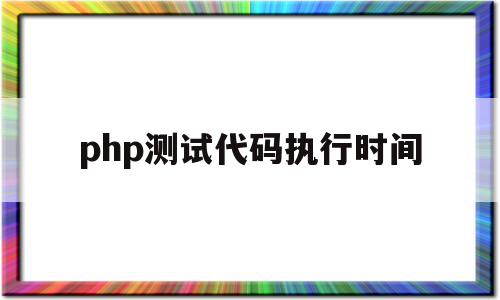 php测试代码执行时间(php测试代码执行时间怎么写),php测试代码执行时间(php测试代码执行时间怎么写),php测试代码执行时间,视频,浏览器,java,第1张