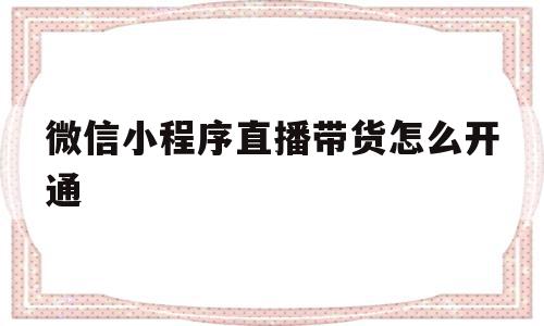 微信小程序直播带货怎么开通(微信小程序直播带货怎么开通店铺),微信小程序直播带货怎么开通,信息,视频,微信,第1张 微信小程序直播带货怎么开通(微信小程序直播带货怎么开通店铺),微信小程序直播带货怎么开通(微信小程序直播带货怎么开通店铺),微信小程序直播带货怎么开通,信息,视频,微信,第1张
