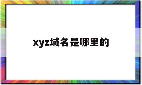 xyz域名是哪里的(xyz域名是哪个国家的)