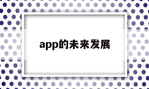 app的未来发展(app行业未来发展分析),app的未来发展(app行业未来发展分析),app的未来发展,微信,浏览器,APP,第1张