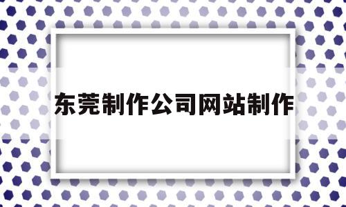 东莞制作公司网站制作(东莞制作公司网站制作招聘信息),东莞制作公司网站制作(东莞制作公司网站制作招聘信息),东莞制作公司网站制作,信息,文章,百度,第1张