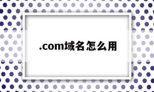 .com域名怎么用(com域名注册技巧),.com域名怎么用(com域名注册技巧),.com域名怎么用,html,域名注册,投资,第1张