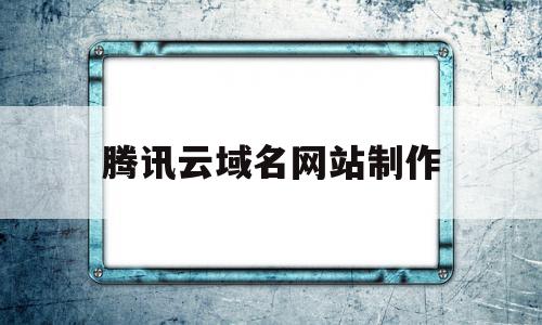 腾讯云域名网站制作(腾讯云域名网站制作教程),腾讯云域名网站制作(腾讯云域名网站制作教程),腾讯云域名网站制作,信息,模板,网站建设,第1张