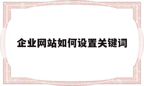 企业网站如何设置关键词(seo怎么样设置网页的关键字),企业网站如何设置关键词(seo怎么样设置网页的关键字),企业网站如何设置关键词,信息,文章,百度,第1张
