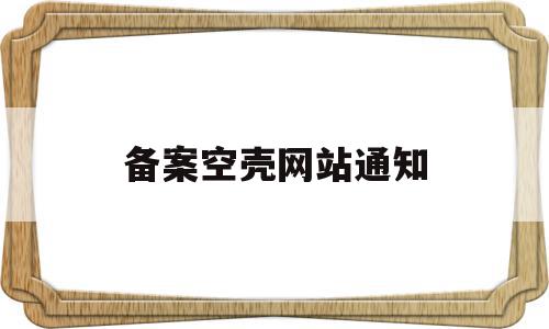 备案空壳网站通知(空壳备案主体会自动注销吗),备案空壳网站通知(空壳备案主体会自动注销吗),备案空壳网站通知,信息,网站域名,第1张