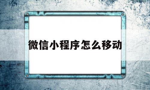 微信小程序怎么移动(微信小程序怎么移动悬浮窗口),微信小程序怎么移动,微信,账号,APP,第1张 微信小程序怎么移动(微信小程序怎么移动悬浮窗口),微信小程序怎么移动(微信小程序怎么移动悬浮窗口),微信小程序怎么移动,微信,账号,APP,第1张