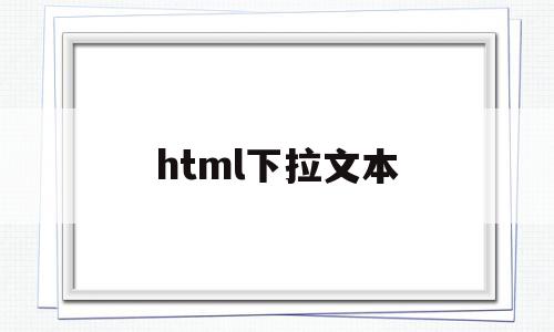 html下拉文本(html下拉框内容怎么设置),html下拉文本(html下拉框内容怎么设置),html下拉文本,百度,浏览器,html,第1张