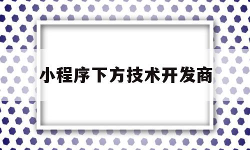 小程序下方技术开发商(小程序开发序开发),小程序下方技术开发商(小程序开发序开发),小程序下方技术开发商,信息,微信,小程序,第1张