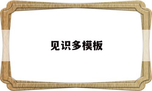 见识多模板(见识多成语是什么成语),见识多模板,模板,是什么,第1张 见识多模板(见识多成语是什么成语),见识多模板(见识多成语是什么成语),见识多模板,模板,是什么,第1张
