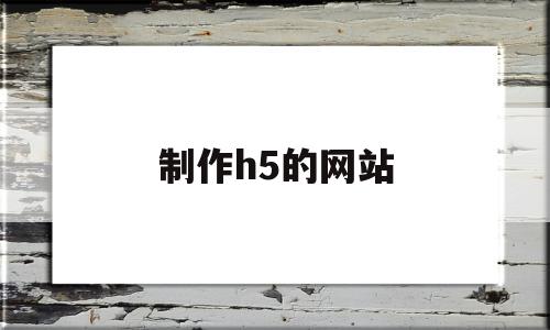 制作h5的网站(制作h5的网站叫什么)