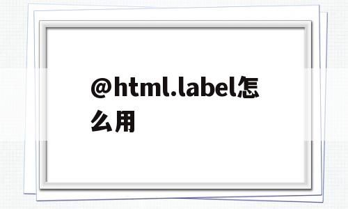 关于@html.label怎么用的信息,@html.label怎么用,信息,html,第1张 关于@html.label怎么用的信息,关于@html.label怎么用的信息,@html.label怎么用,信息,html,第1张