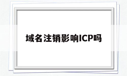 域名注销影响ICP吗(域名注销后还能重新备案使用吗)