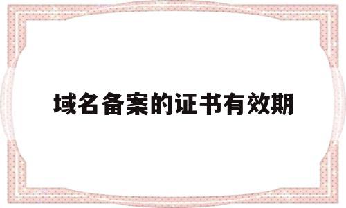 域名备案的证书有效期(域名备案的证书有效期为几年),域名备案的证书有效期,信息,百度,浏览器,第1张 域名备案的证书有效期(域名备案的证书有效期为几年),域名备案的证书有效期(域名备案的证书有效期为几年),域名备案的证书有效期,信息,百度,浏览器,第1张