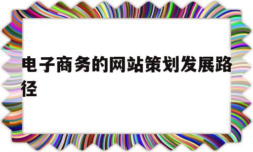 电子商务的网站策划发展路径(电子商务网站规划的原则有哪些?),电子商务的网站策划发展路径(电子商务网站规划的原则有哪些?),电子商务的网站策划发展路径,域名注册,电子商务,电商网站,第1张
