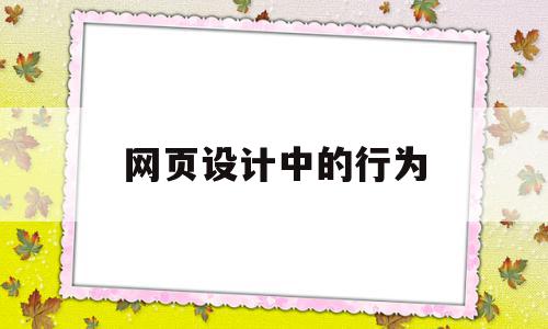 网页设计中的行为(网页设计中的行为存在一定安全隐患吗)