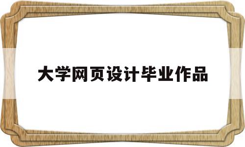 大学网页设计毕业作品(大学网页设计毕业作品怎么写)