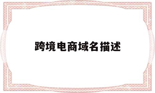 跨境电商域名描述(跨境电子商务关于域名的描述),跨境电商域名描述,模板,视频,微信,第1张 跨境电商域名描述(跨境电子商务关于域名的描述),跨境电商域名描述(跨境电子商务关于域名的描述),跨境电商域名描述,模板,视频,微信,第1张