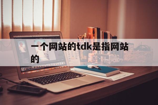 一个网站的tdk是指网站的(什么是一个网站或站点的第一个网页),一个网站的tdk是指网站的(什么是一个网站或站点的第一个网页),一个网站的tdk是指网站的,信息,文章,百度,第1张