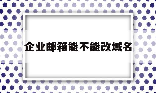 企业邮箱能不能改域名(企业邮箱能不能改域名名称),企业邮箱能不能改域名,信息,二级域名,注册域名,第1张 企业邮箱能不能改域名(企业邮箱能不能改域名名称),企业邮箱能不能改域名(企业邮箱能不能改域名名称),企业邮箱能不能改域名,信息,二级域名,注册域名,第1张