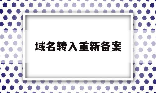 域名转入重新备案(域名变更备案需要关停网站吗)