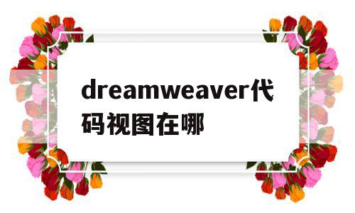 dreamweaver代码视图在哪(dreamweaver查看代码又能显示设计效果),dreamweaver代码视图在哪(dreamweaver查看代码又能显示设计效果),dreamweaver代码视图在哪,浏览器,html,HTML5,第1张