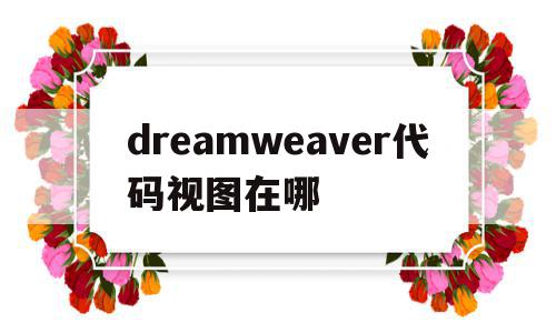 dreamweaver代码视图在哪(dreamweaver查看代码又能显示设计效果),dreamweaver代码视图在哪,浏览器,html,HTML5,第1张 dreamweaver代码视图在哪(dreamweaver查看代码又能显示设计效果),dreamweaver代码视图在哪(dreamweaver查看代码又能显示设计效果),dreamweaver代码视图在哪,浏览器,html,HTML5,第1张