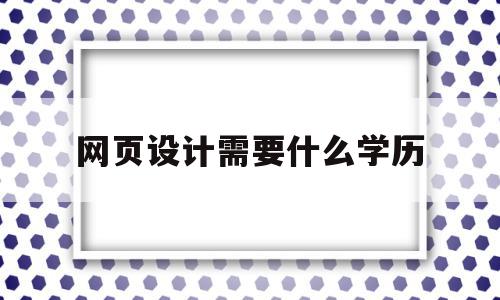 网页设计需要什么学历(网页设计需要学什么学历)