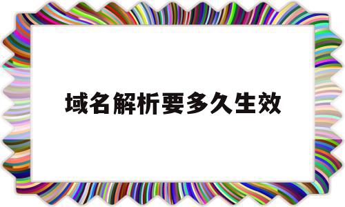 域名解析要多久生效(域名解析多久才能生效),域名解析要多久生效,信息,域名注册,是什么,第1张 域名解析要多久生效(域名解析多久才能生效),域名解析要多久生效(域名解析多久才能生效),域名解析要多久生效,信息,域名注册,是什么,第1张