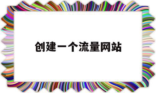创建一个流量网站(创建一个流量网站要多久),创建一个流量网站(创建一个流量网站要多久),创建一个流量网站,微信,营销,APP,第1张