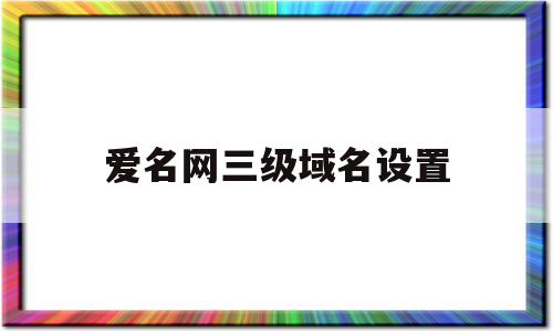 爱名网三级域名设置(爱名域名如何进行解析),爱名网三级域名设置(爱名域名如何进行解析),爱名网三级域名设置,二级域名,怎么设置,是什么,第1张