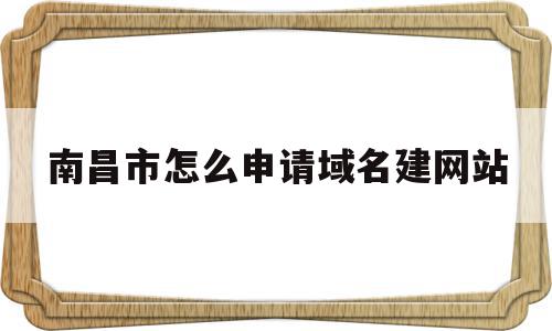 南昌市怎么申请域名建网站(南昌市怎么注册公司流程及详细介绍),南昌市怎么申请域名建网站(南昌市怎么注册公司流程及详细介绍),南昌市怎么申请域名建网站,信息,域名注册,做网站,第1张