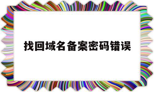 找回域名备案密码错误(域名备案掉了是什么意思)