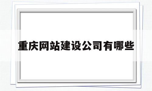 重庆网站建设公司有哪些(重庆建网站哪家售后服务比较好),重庆网站建设公司有哪些(重庆建网站哪家售后服务比较好),重庆网站建设公司有哪些,信息,百度,模板,第1张