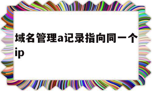 域名管理a记录指向同一个ip(在域名系统中,每个域名对应一个ip地址),域名管理a记录指向同一个ip,源码,免费,跳转,第1张 域名管理a记录指向同一个ip(在域名系统中,每个域名对应一个ip地址),域名管理a记录指向同一个ip(在域名系统中,每个域名对应一个ip地址),域名管理a记录指向同一个ip,源码,免费,跳转,第1张