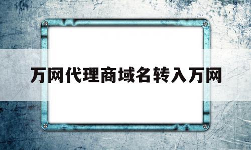 万网代理商域名转入万网(万网如何把域名转出)