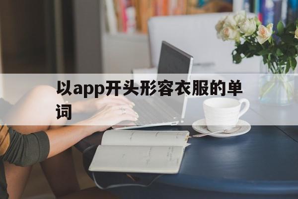 以app开头形容衣服的单词(以app开头形容衣服的单词英语),以app开头形容衣服的单词,app,第1张 以app开头形容衣服的单词(以app开头形容衣服的单词英语),以app开头形容衣服的单词(以app开头形容衣服的单词英语),以app开头形容衣服的单词,app,第1张