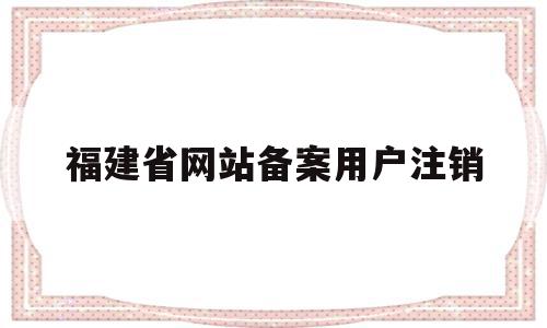 福建省网站备案用户注销(福建省网站备案用户注销要多久),福建省网站备案用户注销,信息,微信,账号,第1张 福建省网站备案用户注销(福建省网站备案用户注销要多久),福建省网站备案用户注销(福建省网站备案用户注销要多久),福建省网站备案用户注销,信息,微信,账号,第1张