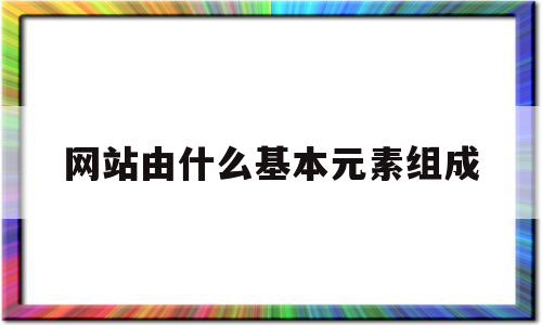网站由什么基本元素组成(网站由什么基本元素组成的),网站由什么基本元素组成(网站由什么基本元素组成的),网站由什么基本元素组成,信息,视频,浏览器,第1张