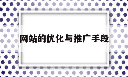 网站的优化与推广手段(网站优化网络推广怎么做),网站的优化与推广手段,信息,百度,营销,第1张 网站的优化与推广手段(网站优化网络推广怎么做),网站的优化与推广手段(网站优化网络推广怎么做),网站的优化与推广手段,信息,百度,营销,第1张