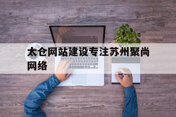 包含太仓网站建设专注苏州聚尚网络的词条